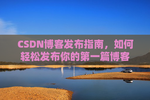 CSDN博客发布指南，如何轻松发布你的第一篇博客
